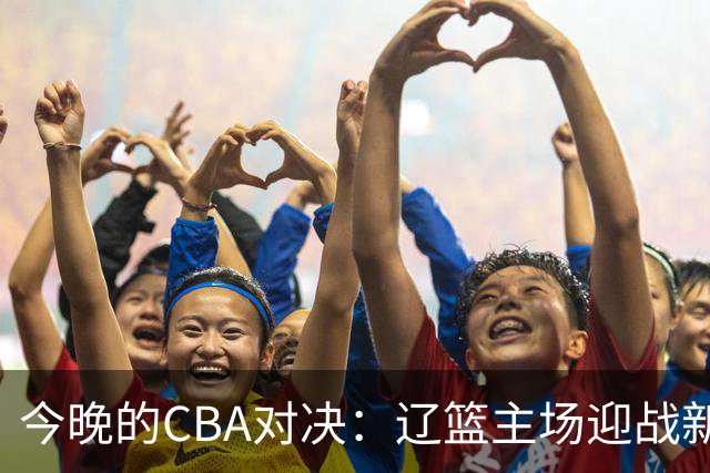 今晚的CBA对决：辽篮主场迎战新疆，能否追求四连胜？